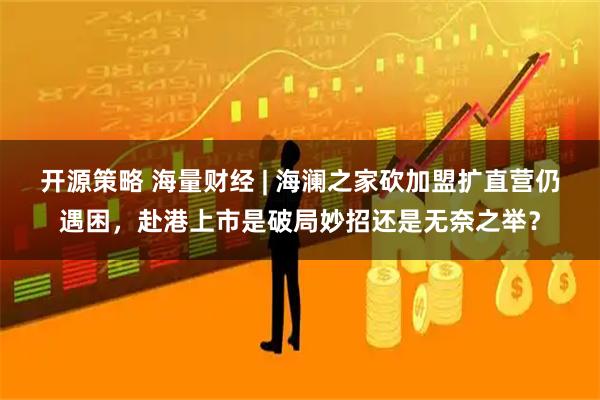 开源策略 海量财经 | 海澜之家砍加盟扩直营仍遇困，赴港上市是破局妙招还是无奈之举？