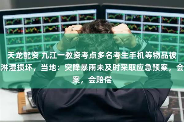 天龙配资 九江一教资考点多名考生手机等物品被雨水淋湿损坏，当地：突降暴雨未及时采取应急预案，会赔偿