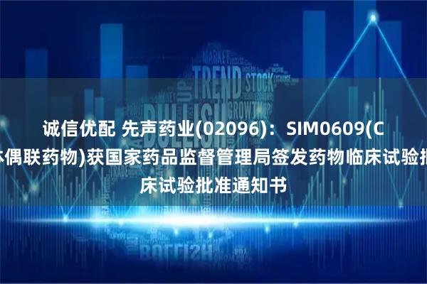 诚信优配 先声药业(02096)：SIM0609(CDH17抗体偶联药物)获国家药品监督管理局签发药物临床试验批准通知书