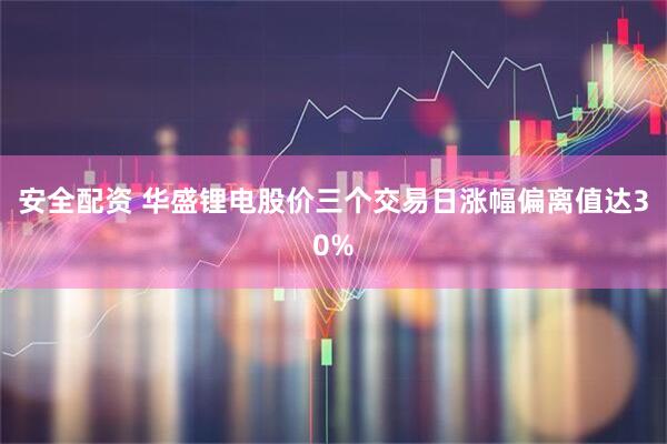 安全配资 华盛锂电股价三个交易日涨幅偏离值达30%