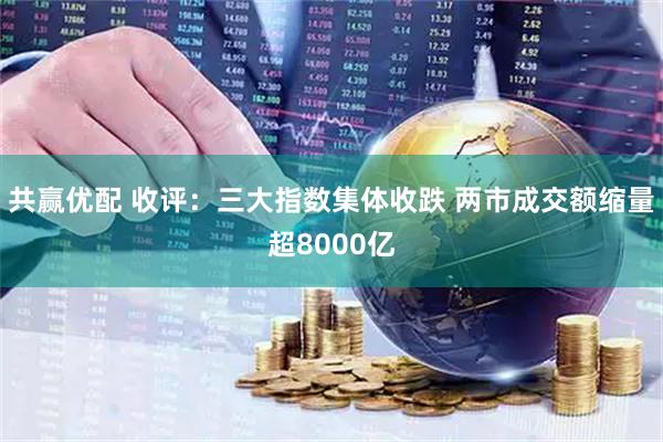 共赢优配 收评：三大指数集体收跌 两市成交额缩量超8000亿