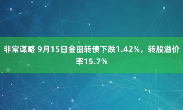 非常谋略 9月15日金田转债下跌1.42%，转股溢价率15.7%