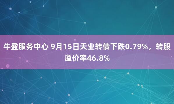 牛盈服务中心 9月15日天业转债下跌0.79%，转股溢价率46.8%