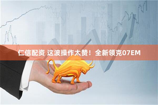 仁信配资 这波操作太赞！全新领克07EM