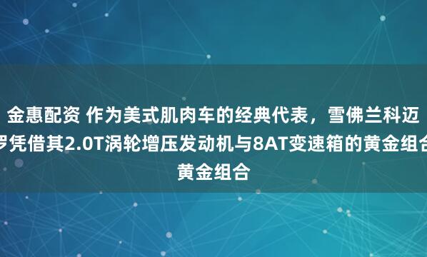 金惠配资 作为美式肌肉车的经典代表，雪佛兰科迈罗凭借其2.0T涡轮增压发动机与8AT变速箱的黄金组合