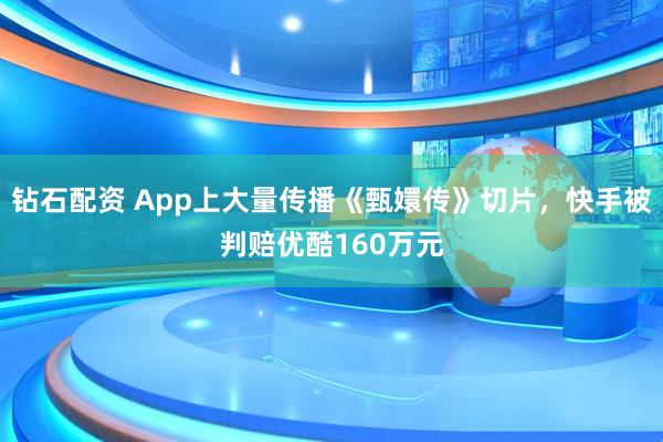 钻石配资 App上大量传播《甄嬛传》切片，快手被判赔优酷160万元