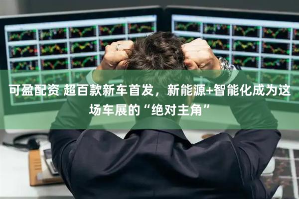 可盈配资 超百款新车首发，新能源+智能化成为这场车展的“绝对主角”