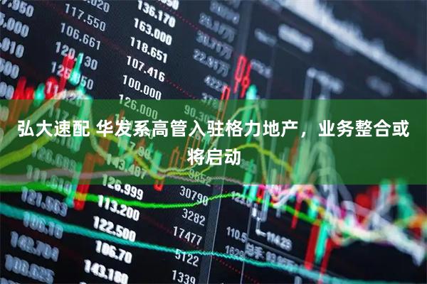 弘大速配 华发系高管入驻格力地产，业务整合或将启动