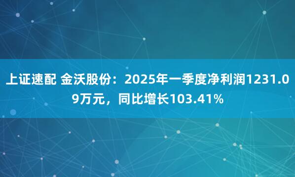 上证速配 金沃股份：2025年一季度净利润1231.09万元，同比增长103.41%