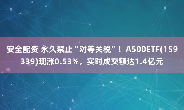 安全配资 永久禁止“对等关税”！A500ETF(159339)现涨0.53%，实时成交额达1.4亿元