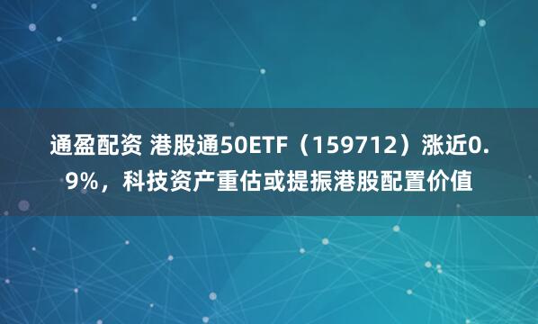 通盈配资 港股通50ETF（159712）涨近0.9%，科技资产重估或提振港股配置价值