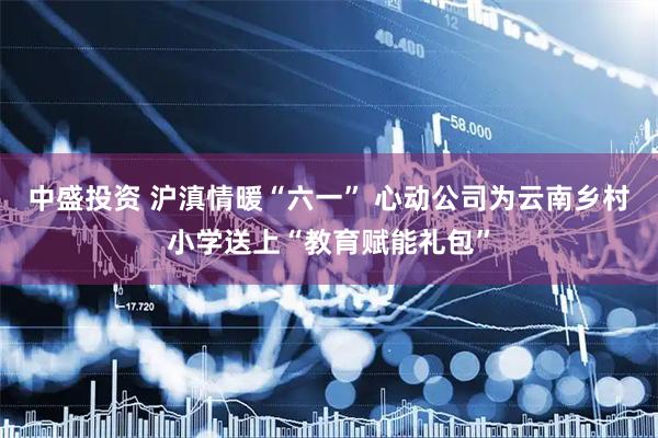 中盛投资 沪滇情暖“六一” 心动公司为云南乡村小学送上“教育赋能礼包”