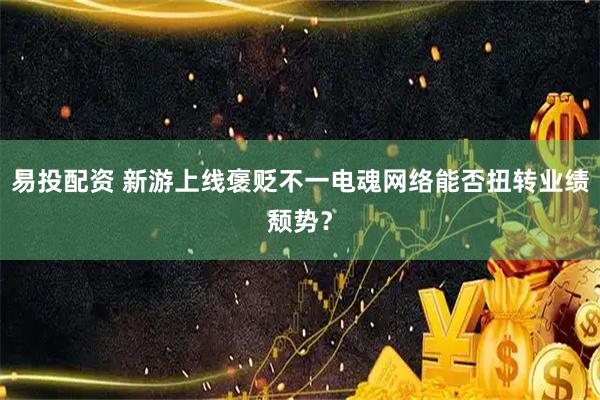 易投配资 新游上线褒贬不一电魂网络能否扭转业绩颓势？