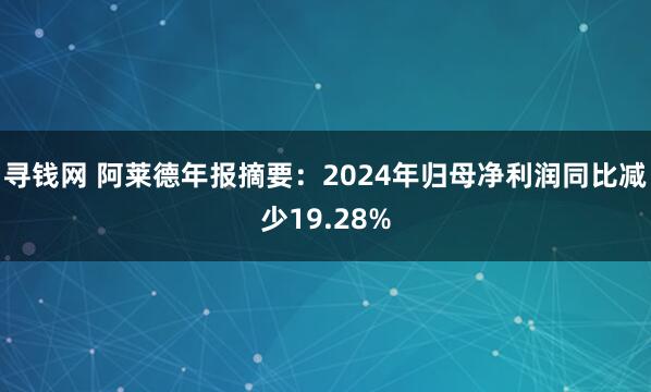 寻钱网 阿莱德年报摘要：2024年归母净利润同比减少19.28%