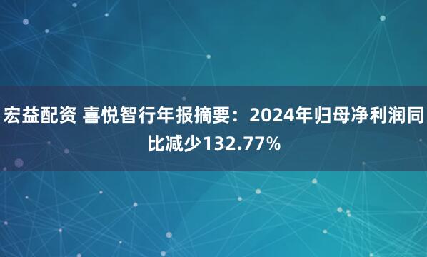 宏益配资 喜悦智行年报摘要：2024年归母净利润同比减少132.77%