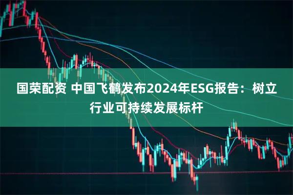 国荣配资 中国飞鹤发布2024年ESG报告：树立行业可持续发展标杆