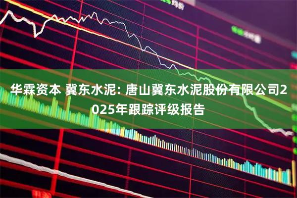 华霖资本 冀东水泥: 唐山冀东水泥股份有限公司2025年跟踪评级报告