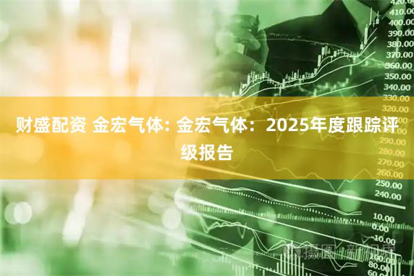 财盛配资 金宏气体: 金宏气体：2025年度跟踪评级报告