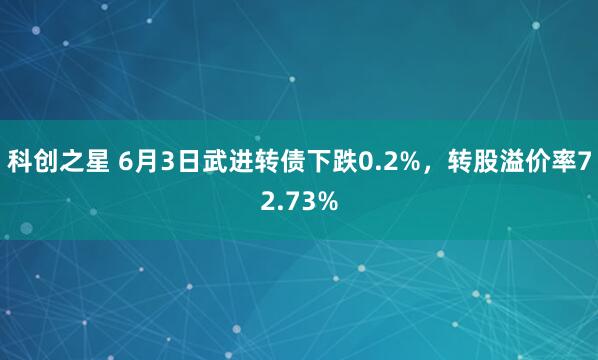 科创之星 6月3日武进转债下跌0.2%，转股溢价率72.73%