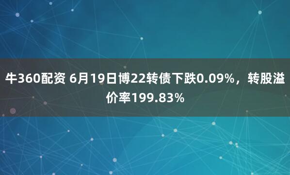 牛360配资 6月19日博22转债下跌0.09%，转股溢价率199.83%