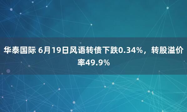 华泰国际 6月19日风语转债下跌0.34%，转股溢价率49.9%