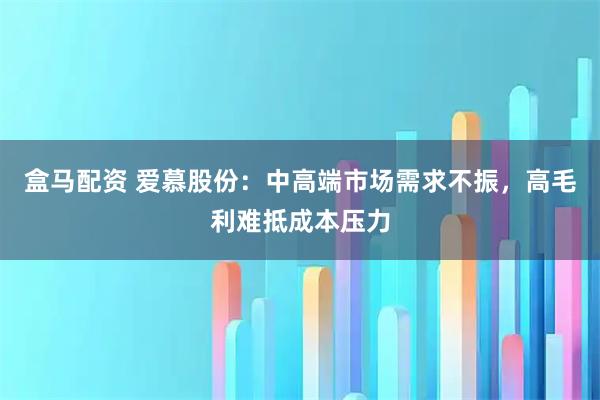 盒马配资 爱慕股份：中高端市场需求不振，高毛利难抵成本压力