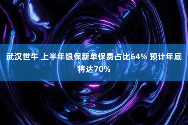 武汉世牛 上半年银保新单保费占比64% 预计年底将达70%