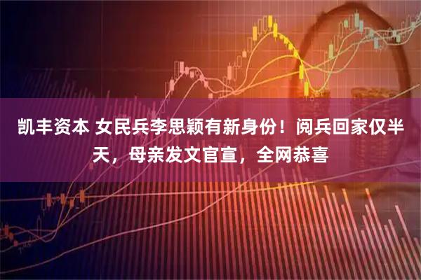凯丰资本 女民兵李思颖有新身份！阅兵回家仅半天，母亲发文官宣，全网恭喜