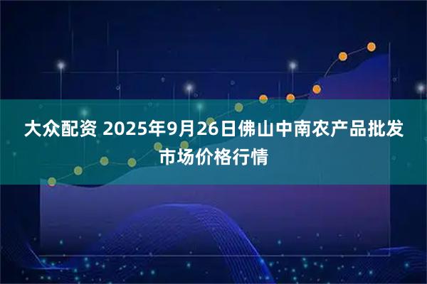 大众配资 2025年9月26日佛山中南农产品批发市场价格行情