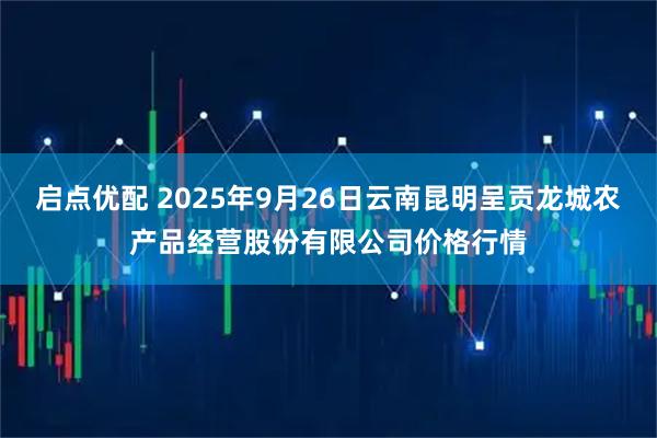 启点优配 2025年9月26日云南昆明呈贡龙城农产品经营股份有限公司价格行情