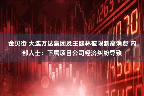 金贝街 大连万达集团及王健林被限制高消费 内部人士：下属项目公司经济纠纷导致