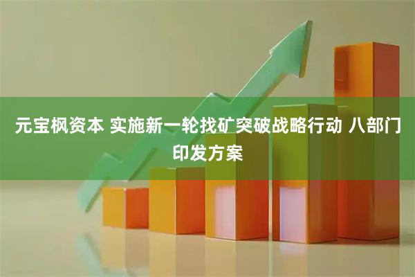 元宝枫资本 实施新一轮找矿突破战略行动 八部门印发方案