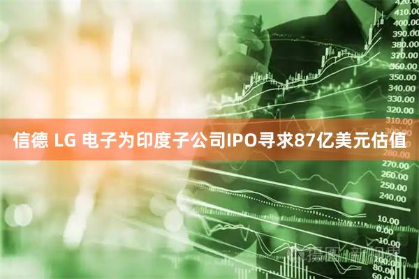 信德 LG 电子为印度子公司IPO寻求87亿美元估值