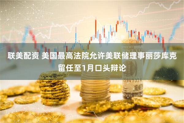 联美配资 美国最高法院允许美联储理事丽莎库克留任至1月口头辩论