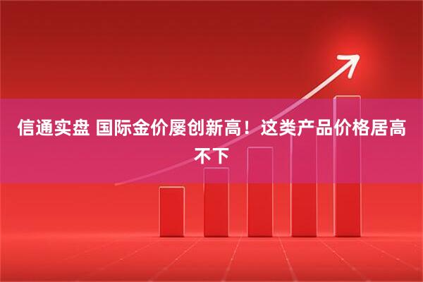 信通实盘 国际金价屡创新高！这类产品价格居高不下