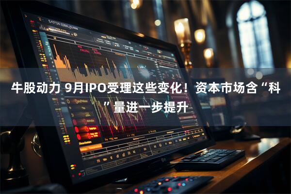 牛股动力 9月IPO受理这些变化！资本市场含“科”量进一步提升