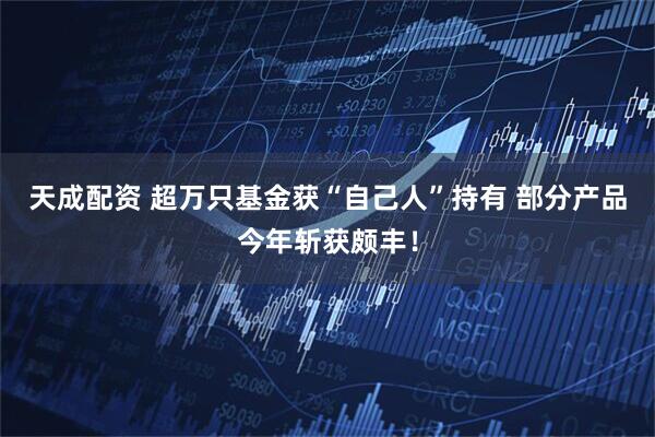 天成配资 超万只基金获“自己人”持有 部分产品今年斩获颇丰！