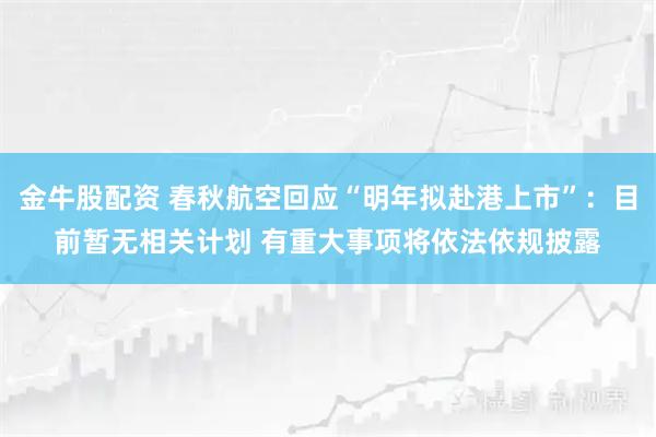 金牛股配资 春秋航空回应“明年拟赴港上市”：目前暂无相关计划 有重大事项将依法依规披露