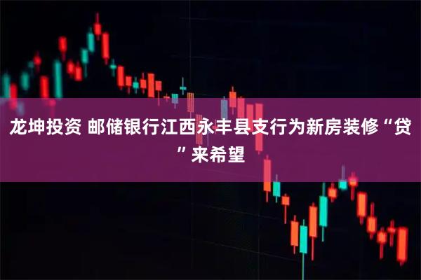 龙坤投资 邮储银行江西永丰县支行为新房装修“贷”来希望