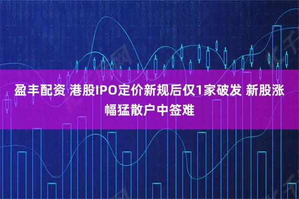 盈丰配资 港股IPO定价新规后仅1家破发 新股涨幅猛散户中签难
