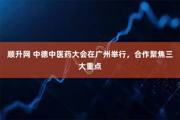 顺升网 中德中医药大会在广州举行,合作聚焦三大重点