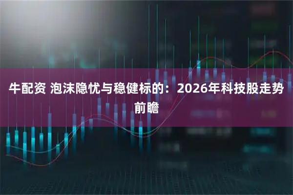 牛配资 泡沫隐忧与稳健标的：2026年科技股走势前瞻