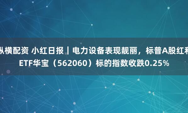 纵横配资 小红日报｜电力设备表现靓丽，标普A股红利ETF华宝（562060）标的指数收跌0.25%