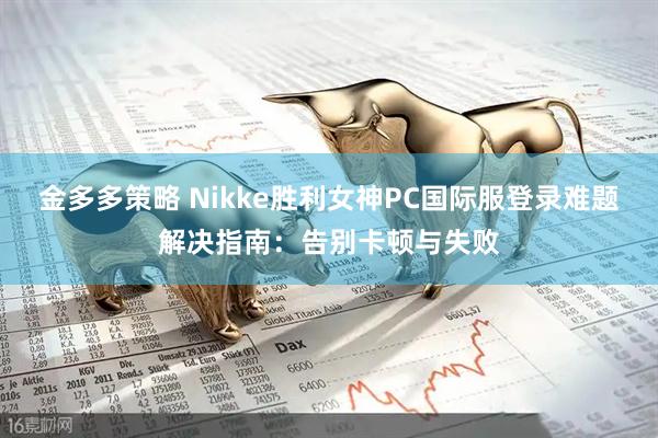 金多多策略 Nikke胜利女神PC国际服登录难题解决指南：告别卡顿与失败