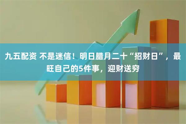 九五配资 不是迷信！明日腊月二十“招财日”，最旺自己的5件事，迎财送穷
