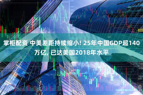 掌柜配资 中美差距持续缩小! 25年中国GDP超140万亿, 已达美国2018年水平