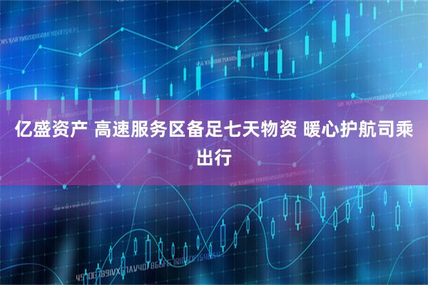 亿盛资产 高速服务区备足七天物资 暖心护航司乘出行