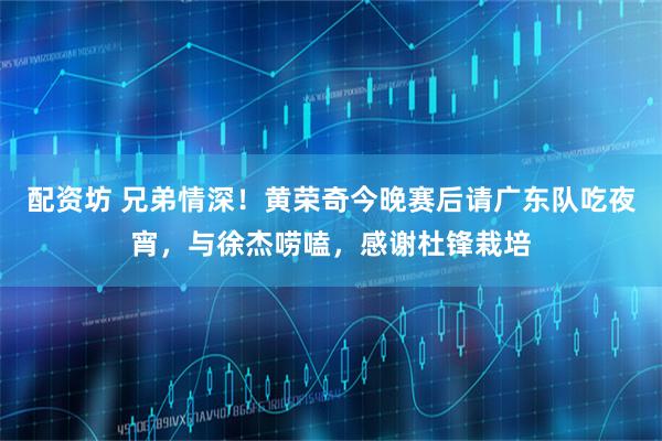 配资坊 兄弟情深！黄荣奇今晚赛后请广东队吃夜宵，与徐杰唠嗑，感谢杜锋栽培