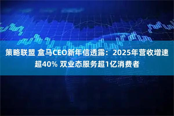 策略联盟 盒马CEO新年信透露：2025年营收增速超40% 双业态服务超1亿消费者