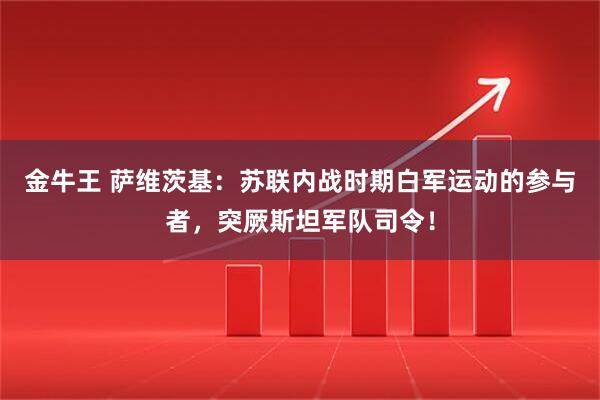 金牛王 萨维茨基：苏联内战时期白军运动的参与者，突厥斯坦军队司令！